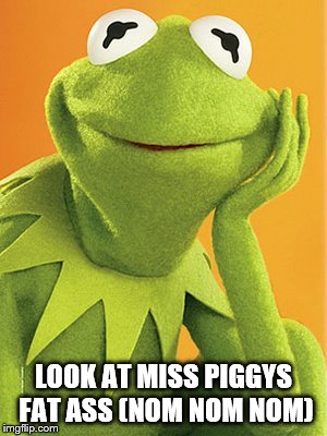 LOOK AT MISS PIGGYS FAT ASS
(NOM NOM NOM) | image tagged in kermit | made w/ Imgflip meme maker