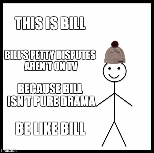 Be Like Bill Meme | THIS IS BILL BILL'S PETTY DISPUTES AREN'T ON TV BECAUSE BILL ISN'T PURE DRAMA BE LIKE BILL | image tagged in memes,be like bill | made w/ Imgflip meme maker