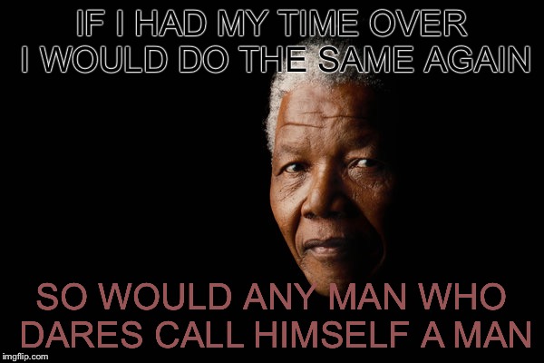 IF I HAD MY TIME OVER I WOULD DO THE SAME AGAIN; SO WOULD ANY MAN WHO DARES CALL HIMSELF A MAN | image tagged in famous quotes,memes,nelson mandela | made w/ Imgflip meme maker