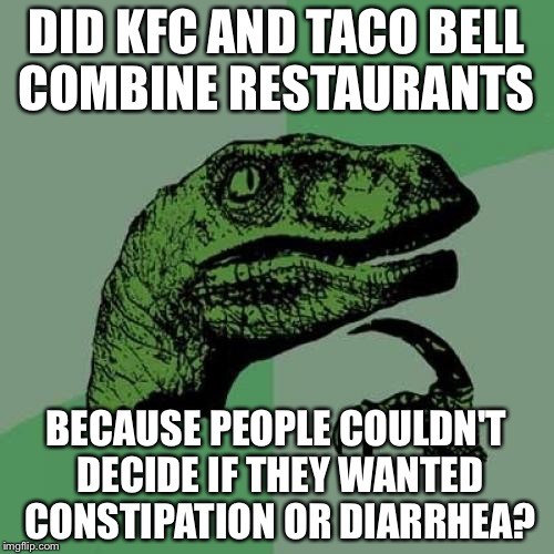 Philosoraptor Meme | DID KFC AND TACO BELL COMBINE RESTAURANTS; BECAUSE PEOPLE COULDN'T DECIDE IF THEY WANTED CONSTIPATION OR DIARRHEA? | image tagged in memes,philosoraptor | made w/ Imgflip meme maker