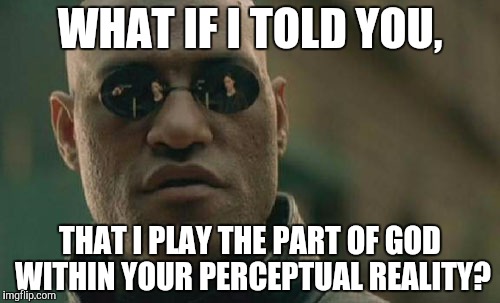 Matrix Morpheus Meme | WHAT IF I TOLD YOU, THAT I PLAY THE PART OF GOD WITHIN YOUR PERCEPTUAL REALITY? | image tagged in memes,matrix morpheus | made w/ Imgflip meme maker