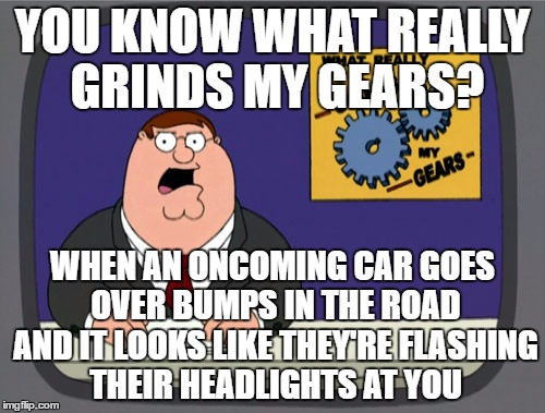 Peter Griffin News | YOU KNOW WHAT REALLY GRINDS MY GEARS? WHEN AN ONCOMING CAR GOES OVER BUMPS IN THE ROAD AND IT LOOKS LIKE THEY'RE FLASHING THEIR HEADLIGHTS AT YOU | image tagged in memes,peter griffin news | made w/ Imgflip meme maker