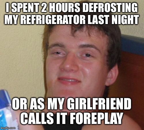 Trying to charge a dead battery  | I SPENT 2 HOURS DEFROSTING MY REFRIGERATOR LAST NIGHT; OR AS MY GIRLFRIEND CALLS IT FOREPLAY | image tagged in memes,10 guy,funny | made w/ Imgflip meme maker