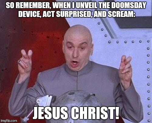 Dr Evil Laser Meme | SO REMEMBER, WHEN I UNVEIL THE DOOMSDAY DEVICE, ACT SURPRISED, AND SCREAM: JESUS CHRIST! | image tagged in memes,dr evil laser | made w/ Imgflip meme maker