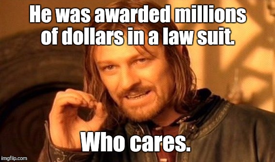 One Does Not Simply Meme | He was awarded millions of dollars in a law suit. Who cares. | image tagged in memes,one does not simply | made w/ Imgflip meme maker