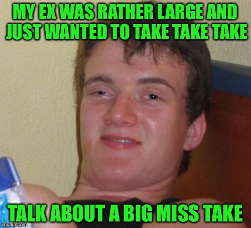 10 Guy Meme | MY EX WAS RATHER LARGE AND JUST WANTED TO TAKE TAKE TAKE; TALK ABOUT A BIG MISS TAKE | image tagged in memes,10 guy,raydog | made w/ Imgflip meme maker