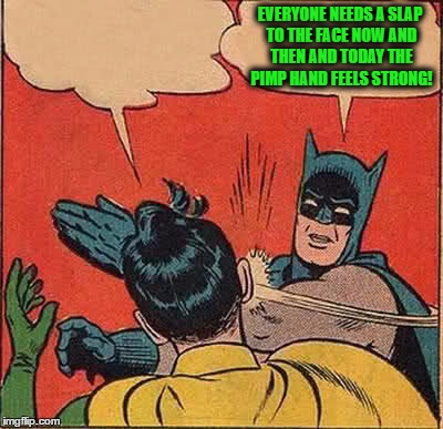 Batman Slapping Robin Meme | EVERYONE NEEDS A SLAP TO THE FACE NOW AND THEN AND TODAY THE PIMP HAND FEELS STRONG! | image tagged in memes,batman slapping robin | made w/ Imgflip meme maker