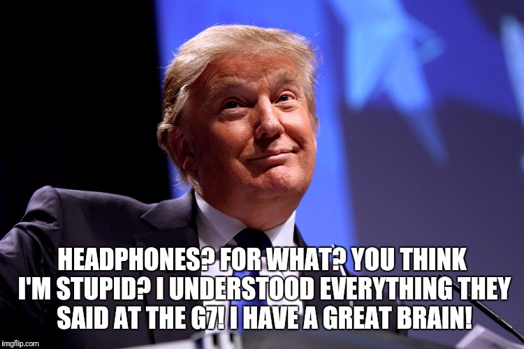 Donald Trump No2 | HEADPHONES? FOR WHAT? YOU THINK I'M STUPID? I UNDERSTOOD EVERYTHING THEY SAID AT THE G7! I HAVE A GREAT BRAIN! | image tagged in donald trump no2 | made w/ Imgflip meme maker