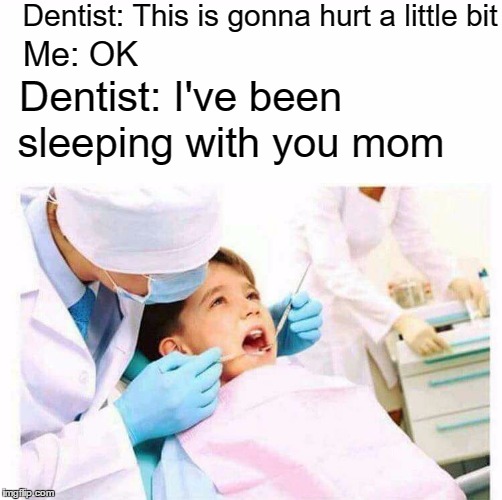 It hurts...a "little bit" | Dentist: This is gonna hurt a little bit; Me: OK; Dentist: I've been; sleeping with you mom | image tagged in dentist,scumbag dentist,memes,unexpected | made w/ Imgflip meme maker