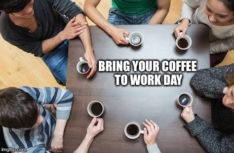 BRING YOUR COFFEE TO WORK DAY | made w/ Imgflip meme maker