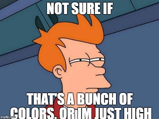 Futurama Fry Meme | NOT SURE IF; THAT'S A BUNCH OF COLORS, OR IM JUST HIGH | image tagged in memes,futurama fry | made w/ Imgflip meme maker