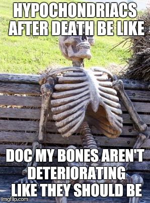 We all have that friend.. | HYPOCHONDRIACS AFTER DEATH BE LIKE; DOC MY BONES AREN'T DETERIORATING LIKE THEY SHOULD BE | image tagged in memes,waiting skeleton | made w/ Imgflip meme maker
