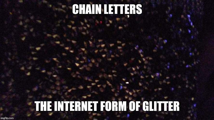 CHAIN LETTERS; THE INTERNET FORM OF GLITTER | image tagged in krischamblee | made w/ Imgflip meme maker