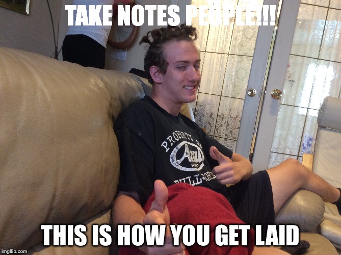 TAKE NOTES PEOPLE!!! THIS IS HOW YOU GET LAID | image tagged in good meme | made w/ Imgflip meme maker