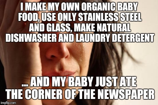 I give up | I MAKE MY OWN ORGANIC BABY FOOD, USE ONLY STAINLESS STEEL AND GLASS, MAKE NATURAL DISHWASHER AND LAUNDRY DETERGENT; ... AND MY BABY JUST ATE THE CORNER OF THE NEWSPAPER | image tagged in memes,first world problems | made w/ Imgflip meme maker