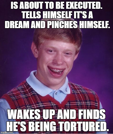 Dreams... | IS ABOUT TO BE EXECUTED. TELLS HIMSELF IT'S A DREAM AND PINCHES HIMSELF. WAKES UP AND FINDS HE'S BEING TORTURED. | image tagged in memes,bad luck brian,dream | made w/ Imgflip meme maker