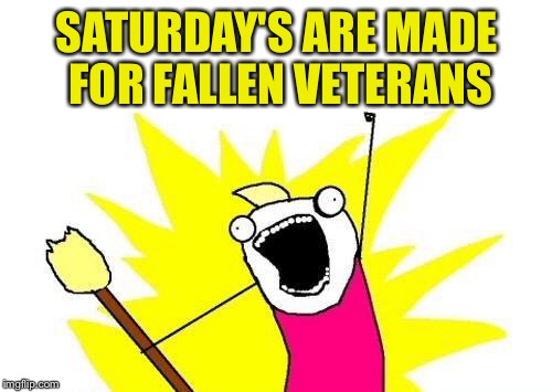 X All The Y Meme | SATURDAY'S ARE MADE FOR FALLEN VETERANS | image tagged in memes,x all the y | made w/ Imgflip meme maker