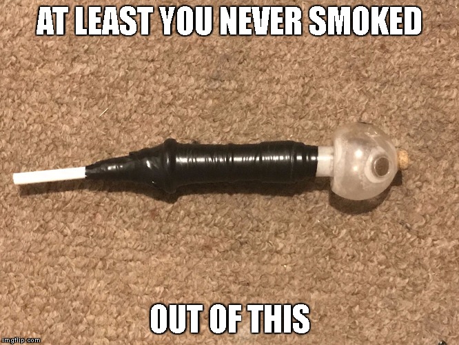 Meth overdone pipeage | AT LEAST YOU NEVER SMOKED OUT OF THIS | image tagged in meth overdone pipeage | made w/ Imgflip meme maker