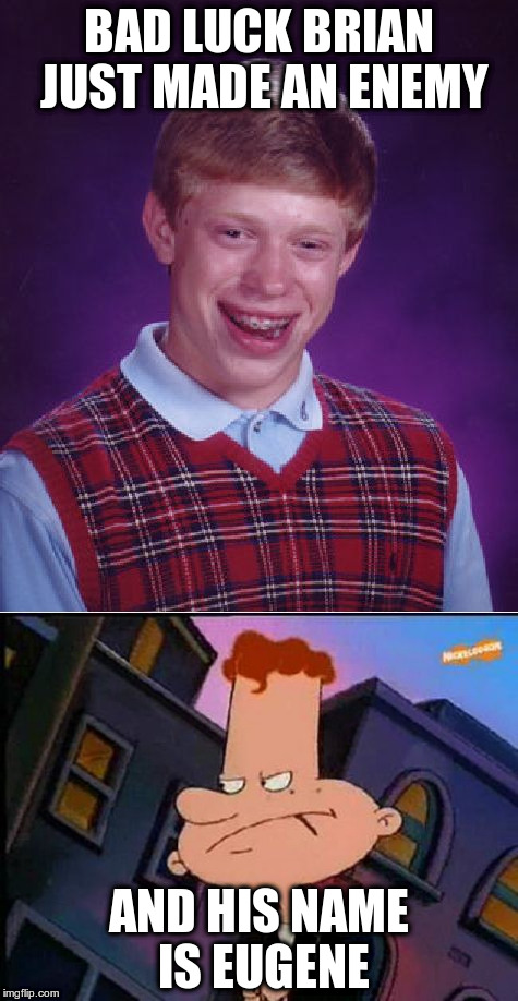 Bad Luck Brian | BAD LUCK BRIAN JUST MADE AN ENEMY; AND HIS NAME IS EUGENE | image tagged in bad luck brian,cartoons | made w/ Imgflip meme maker