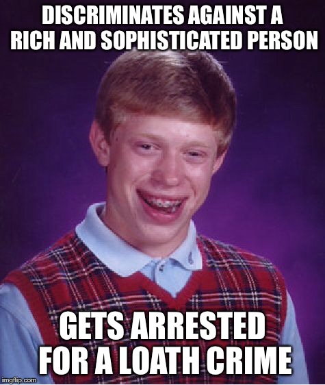 Bad Luck Brian Meme | DISCRIMINATES AGAINST A RICH AND SOPHISTICATED PERSON GETS ARRESTED FOR A LOATH CRIME | image tagged in memes,bad luck brian | made w/ Imgflip meme maker