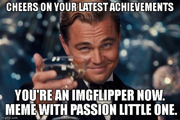 Leonardo Dicaprio Cheers Meme | CHEERS ON YOUR LATEST ACHIEVEMENTS YOU'RE AN IMGFLIPPER NOW. MEME WITH PASSION LITTLE ONE. | image tagged in memes,leonardo dicaprio cheers | made w/ Imgflip meme maker