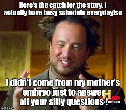 Attitude  | Here's the catch for the story. I actually have busy schedule everyday!so; I didn't come from my mother's embryo just to answer all your silly questions ! | image tagged in memes,ancient aliens | made w/ Imgflip meme maker