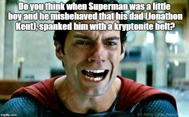 Son, this is going to hurt me a lot worse than it hurts you (Yeah, right!) | Do you think when Superman was a little boy and he misbehaved that his dad (Jonathon Kent), spanked him with a kryptonite belt? | image tagged in superman cry | made w/ Imgflip meme maker