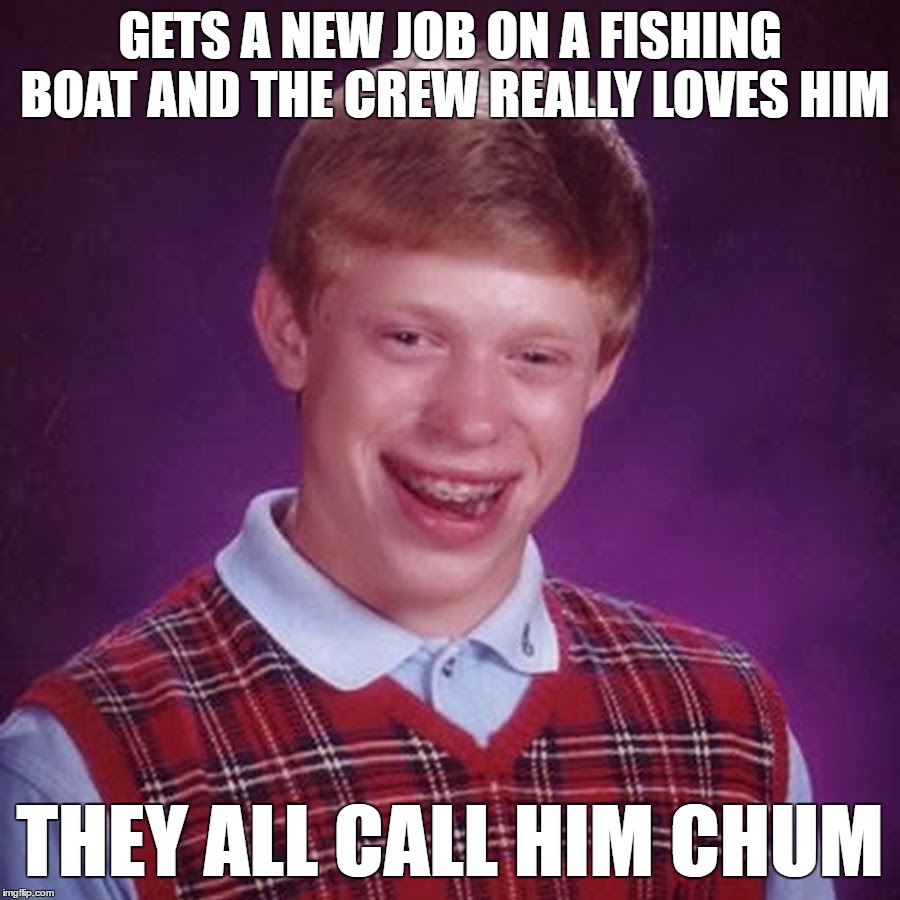 Friend To All The Fishies | GETS A NEW JOB ON A FISHING BOAT AND THE CREW REALLY LOVES HIM; THEY ALL CALL HIM CHUM | image tagged in bad luck brian,funny memes,dumb people,special kind of stupid,fishing,bait | made w/ Imgflip meme maker