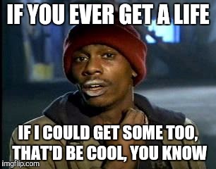 Y'all Got Any More Of That Meme | IF YOU EVER GET A LIFE IF I COULD GET SOME TOO, THAT'D BE COOL, YOU KNOW | image tagged in memes,yall got any more of | made w/ Imgflip meme maker