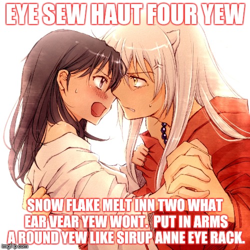 EYE SEW HAUT FOUR YEW SNOW FLAKE MELT INN TWO WHAT EAR VEAR YEW WONT.  PUT IN ARMS A ROUND YEW LIKE SIRUP ANNE EYE RACK. | made w/ Imgflip meme maker