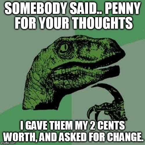 Philosoraptor Meme | SOMEBODY SAID.. PENNY FOR YOUR THOUGHTS; I GAVE THEM MY 2 CENTS WORTH, AND ASKED FOR CHANGE. | image tagged in memes,philosoraptor | made w/ Imgflip meme maker