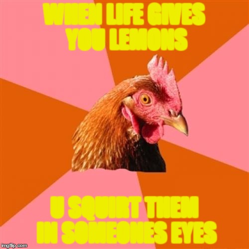 Anti Joke Chicken Meme | WHEN LIFE GIVES YOU LEMONS; U SQUIRT THEM IN SOMEONES EYES | image tagged in memes,anti joke chicken | made w/ Imgflip meme maker