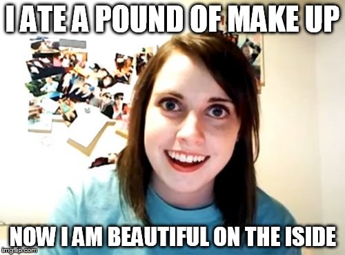 Overly Attached Girlfriend | I ATE A POUND OF MAKE UP; NOW I AM BEAUTIFUL ON THE ISIDE | image tagged in memes,overly attached girlfriend | made w/ Imgflip meme maker