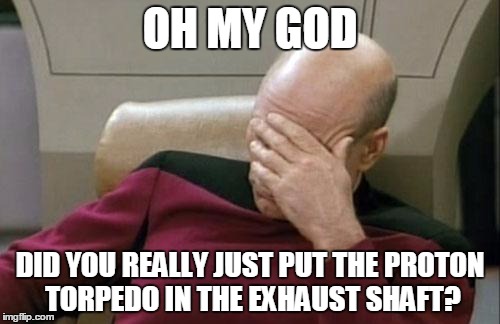 Captain Picard Facepalm | OH MY GOD; DID YOU REALLY JUST PUT THE PROTON TORPEDO IN THE EXHAUST SHAFT? | image tagged in memes,captain picard facepalm | made w/ Imgflip meme maker