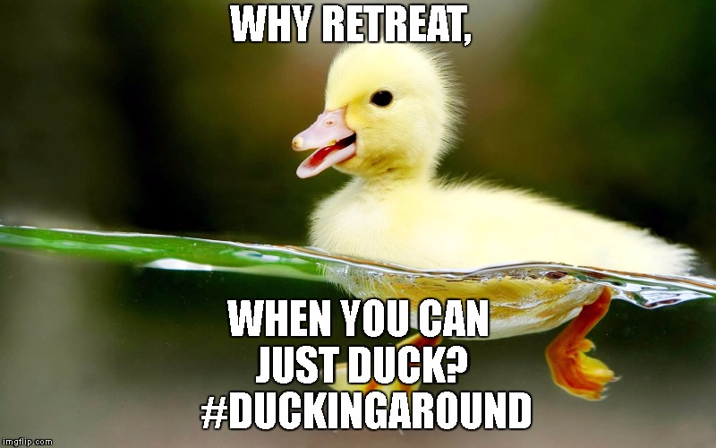 ducking | WHY RETREAT, WHEN YOU CAN JUST DUCK?  #DUCKINGAROUND | image tagged in ducking | made w/ Imgflip meme maker