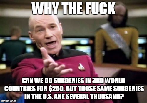 Picard Wtf Meme | WHY THE FUCK; CAN WE DO SURGERIES IN 3RD WORLD COUNTRIES FOR $250, BUT THOSE SAME SURGERIES IN THE U.S. ARE SEVERAL THOUSAND? | image tagged in memes,picard wtf | made w/ Imgflip meme maker