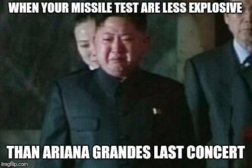 Kim Jong Un Sad | WHEN YOUR MISSILE TEST ARE LESS EXPLOSIVE; THAN ARIANA GRANDES LAST CONCERT | image tagged in memes,kim jong un sad | made w/ Imgflip meme maker