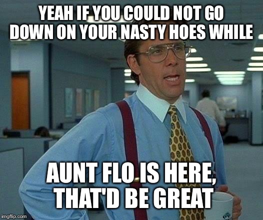 The Crimson Tide Count Dracula | YEAH IF YOU COULD NOT GO DOWN ON YOUR NASTY HOES WHILE; AUNT FLO IS HERE, THAT'D BE GREAT | image tagged in memes,that would be great,red wine,funny sick,aunt flo,crimson and clover | made w/ Imgflip meme maker