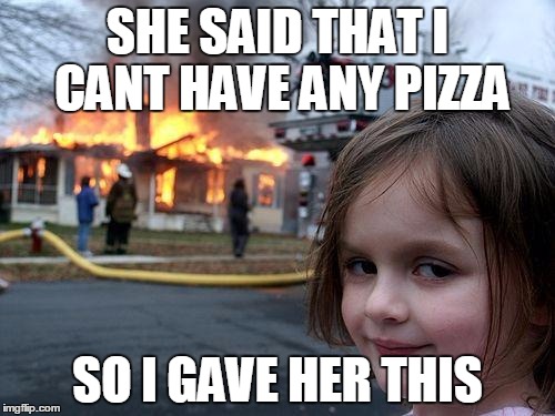 Disaster Girl Meme | SHE SAID THAT I CANT HAVE ANY PIZZA; SO I GAVE HER THIS | image tagged in memes,disaster girl | made w/ Imgflip meme maker