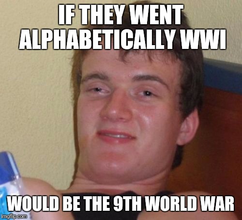 10 Guy Meme | IF THEY WENT ALPHABETICALLY WWI; WOULD BE THE 9TH WORLD WAR | image tagged in memes,10 guy | made w/ Imgflip meme maker