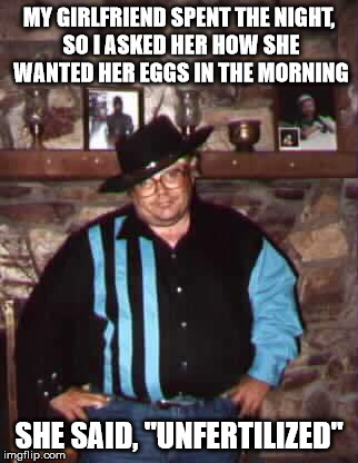 MY GIRLFRIEND SPENT THE NIGHT, SO I ASKED HER HOW SHE WANTED HER EGGS IN THE MORNING SHE SAID, "UNFERTILIZED" | made w/ Imgflip meme maker