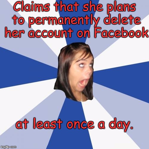 Know anyone like this?  | Claims that she plans to permanently delete her account on Facebook; at least once a day. | image tagged in memes,annoying facebook girl | made w/ Imgflip meme maker