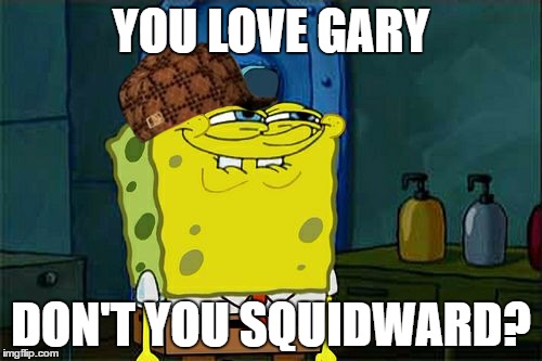 Don't You Squidward Meme | YOU LOVE GARY; DON'T YOU SQUIDWARD? | image tagged in memes,dont you squidward,scumbag | made w/ Imgflip meme maker
