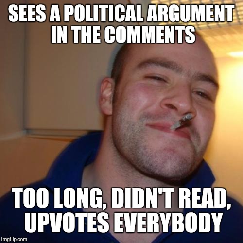 Good Guy Greg Meme | SEES A POLITICAL ARGUMENT IN THE COMMENTS; TOO LONG, DIDN'T READ, UPVOTES EVERYBODY | image tagged in memes,good guy greg | made w/ Imgflip meme maker