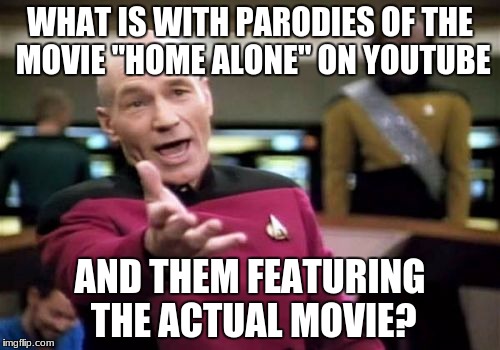 There's quite a few, of course. But that doesn't change the fact that they exist. | WHAT IS WITH PARODIES OF THE MOVIE "HOME ALONE" ON YOUTUBE; AND THEM FEATURING THE ACTUAL MOVIE? | image tagged in memes,picard wtf,home alone,youtube,parody,movies | made w/ Imgflip meme maker