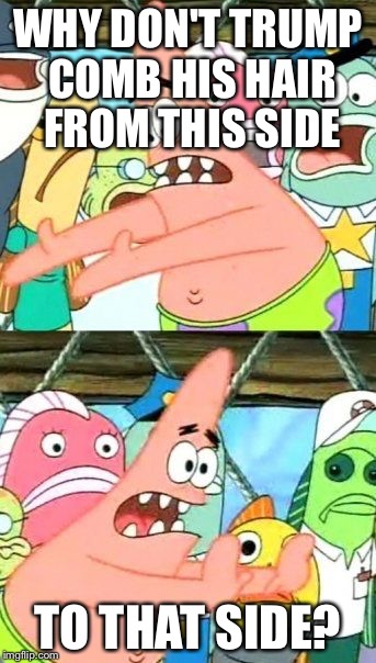 Put It Somewhere Else Patrick Meme | WHY DON'T TRUMP COMB HIS HAIR FROM THIS SIDE; TO THAT SIDE? | image tagged in memes,put it somewhere else patrick | made w/ Imgflip meme maker