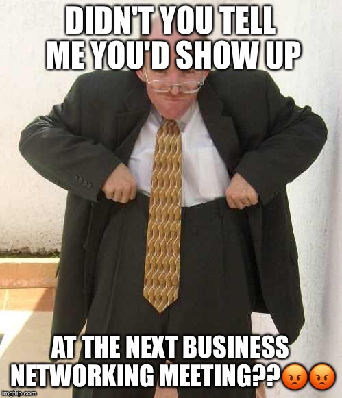 Old man pulling up trousers | DIDN'T YOU TELL ME YOU'D SHOW UP; AT THE NEXT BUSINESS NETWORKING MEETING??😡😡 | image tagged in old man pulling up trousers | made w/ Imgflip meme maker