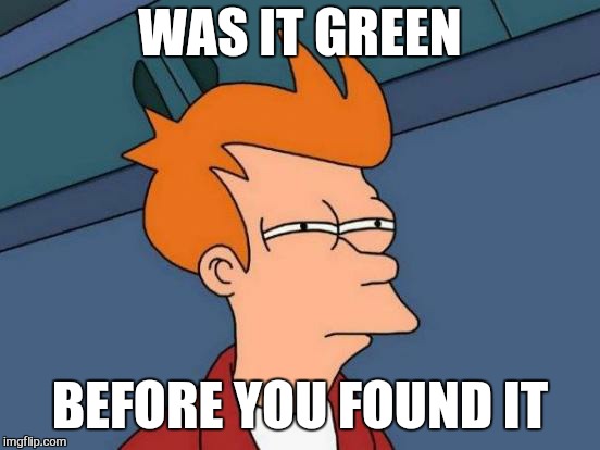 The bigger the better  | WAS IT GREEN; BEFORE YOU FOUND IT | image tagged in memes,futurama fry,couch potatoe,funny | made w/ Imgflip meme maker