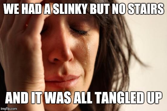 First World Problems Meme | WE HAD A SLINKY BUT NO STAIRS AND IT WAS ALL TANGLED UP | image tagged in memes,first world problems | made w/ Imgflip meme maker