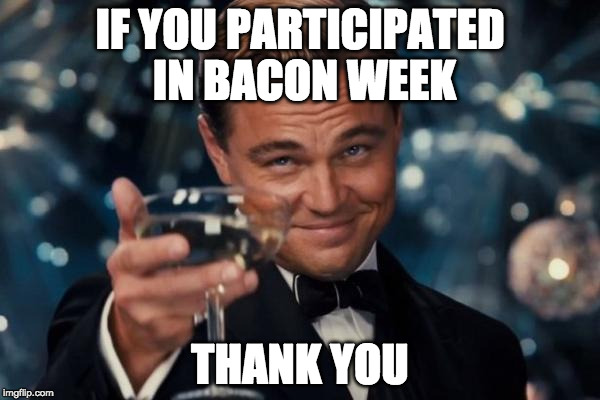I'm sure there would have been more bacon week memes, but people probably kept eating the bacon. | IF YOU PARTICIPATED IN BACON WEEK; THANK YOU | image tagged in memes,leonardo dicaprio cheers,bacon week,iwanttobebacon,iwanttobebaconcom,thank you | made w/ Imgflip meme maker